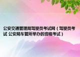 公安交通管理局驾驶员考试网（驾驶员考试 公安局车管所举办的资格考试）