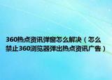 360热点资讯弹窗怎么解决（怎么禁止360浏览器弹出热点资讯广告）