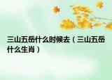 三山五岳什么时候去（三山五岳什么生肖）