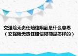 交强险无责任赔偿限额是什么意思（交强险无责任赔偿限额是怎样的）