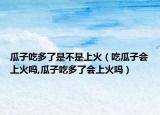 瓜子吃多了是不是上火（吃瓜子会上火吗,瓜子吃多了会上火吗）
