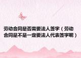 劳动合同是否需要法人签字（劳动合同是不是一定要法人代表签字呢）