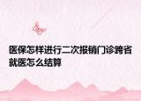 医保怎样进行二次报销门诊跨省就医怎么结算
