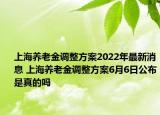 上海养老金调整方案2022年最新消息 上海养老金调整方案6月6日公布是真的吗