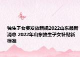 独生子女费发放新规2022山东最新消息 2022年山东独生子女补贴新标准