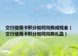 交行信用卡积分如何兑换成现金（交行信用卡积分如何兑换礼品）