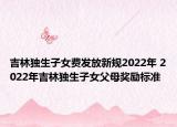 吉林独生子女费发放新规2022年 2022年吉林独生子女父母奖励标准