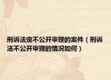 刑诉法定不公开审理的案件（刑诉法不公开审理的情况如何）