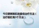 今日更新脱肛的最佳治疗方法（治疗脱肛有3个方法）