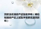 贷款没还清房产证加名字吗（哪位知道房产证上加名字需要还清贷款吗）