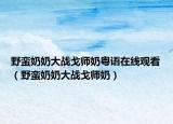 野蛮奶奶大战戈师奶粤语在线观看（野蛮奶奶大战戈师奶）