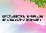 还贷款怎么提取公积金（如何提取公积金还贷 公积金怎么每个月自动提取还贷）