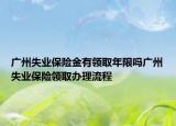 广州失业保险金有领取年限吗广州失业保险领取办理流程