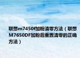 联想m7450f加粉清零方法（联想M7650DF加粉后重置清零的正确方法）