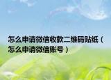 怎么申请微信收款二维码贴纸（怎么申请微信账号）