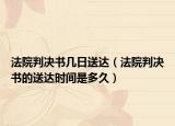 法院判决书几日送达（法院判决书的送达时间是多久）