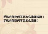 手机内存空间不足怎么清理垃圾（手机内存空间不足怎么清理）