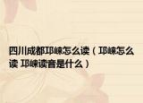 四川成都邛崃怎么读（邛崃怎么读 邛崃读音是什么）