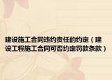 建设施工合同违约责任的约定（建设工程施工合同可否约定罚款条款）