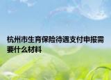 杭州市生育保险待遇支付申报需要什么材料