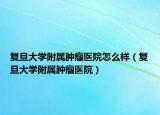 复旦大学附属肿瘤医院怎么样（复旦大学附属肿瘤医院）