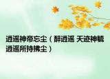 逍遥神帝忘尘（醉逍遥 天迹神毓逍遥所持拂尘）