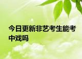 今日更新非艺考生能考中戏吗