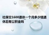 社保交1600退休一个月多少钱退休后有公积金吗