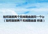 如何连接两个无线路由器同一个ip（如何连接两个无线路由器 桥连）