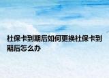 社保卡到期后如何更换社保卡到期后怎么办