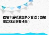 面包车后桥油加多少合适（面包车后桥油需要换吗）