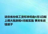 这些省份低工资标准将自4月1日起上调大批新规4月起实施 事关车房钱袋子