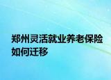 郑州灵活就业养老保险如何迁移