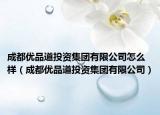 成都优品道投资集团有限公司怎么样（成都优品道投资集团有限公司）
