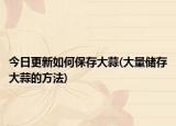 今日更新如何保存大蒜(大量储存大蒜的方法)