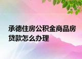 承德住房公积金商品房贷款怎么办理