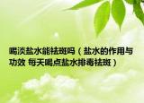 喝淡盐水能祛斑吗（盐水的作用与功效 每天喝点盐水排毒祛斑）