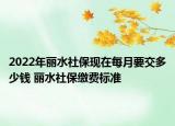 2022年丽水社保现在每月要交多少钱 丽水社保缴费标准