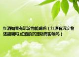 红酒如果有沉淀物能喝吗（红酒有沉淀物还能喝吗,红酒的沉淀物有影响吗）