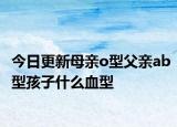今日更新母亲o型父亲ab型孩子什么血型