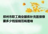 郑州市职工商业服务补充医保缴要多少钱报销范畴是啥
