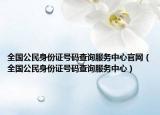 全国公民身份证号码查询服务中心官网（全国公民身份证号码查询服务中心）
