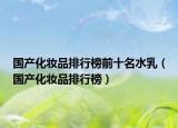 国产化妆品排行榜前十名水乳（国产化妆品排行榜）