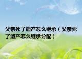 父亲死了遗产怎么继承（父亲死了遗产怎么继承分配）