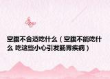 空腹不合适吃什么（空腹不能吃什么 吃这些小心引发肠胃疾病）