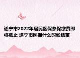 遂宁市2022年居民医保参保缴费即将截止 遂宁市医保什么时候结束