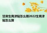 甘肃生育津贴怎么领2022生育津贴怎么算