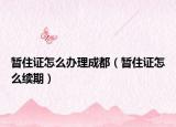 暂住证怎么办理成都（暂住证怎么续期）