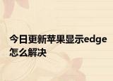 今日更新苹果显示edge怎么解决
