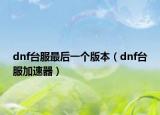 dnf台服最后一个版本（dnf台服加速器）